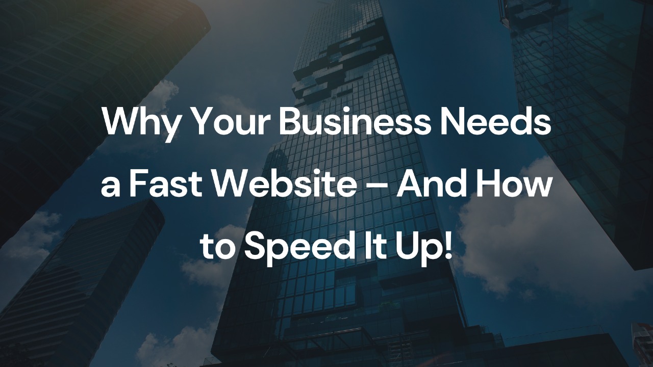 Why Your Business Needs a Fast Website – And How to Speed It Up!