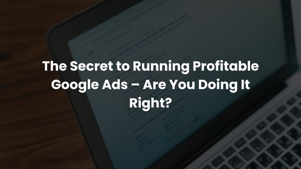 The Secret to Running Profitable Google Ads – Are You Doing It Right