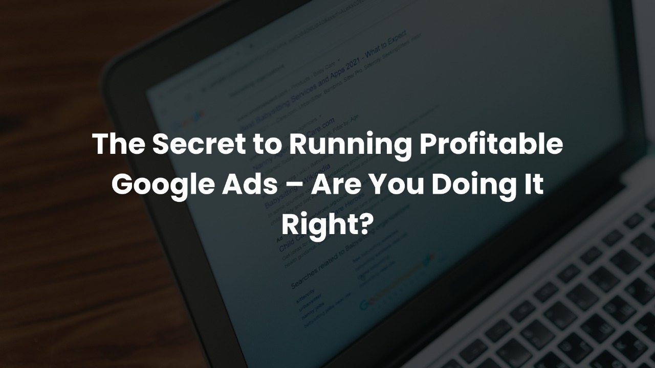 The Secret to Running Profitable Google Ads – Are You Doing It Right