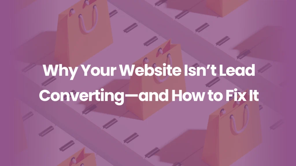 Why Your Website Isn’t Lead Converting—and How to Fix It