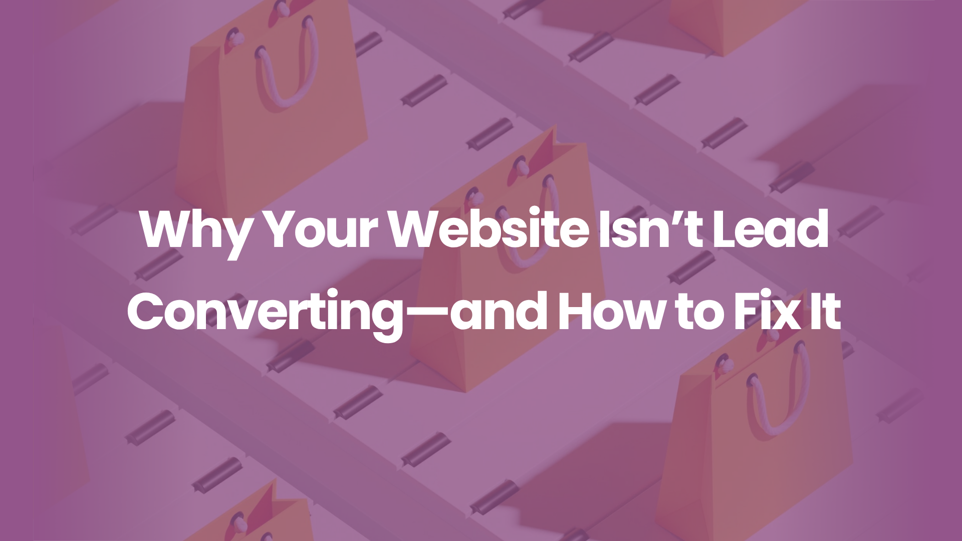 Why Your Website Isn’t Lead Converting—and How to Fix It